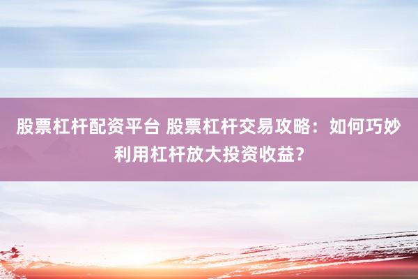 股票杠杆配资平台 股票杠杆交易攻略：如何巧妙利用杠杆放大投资收益？
