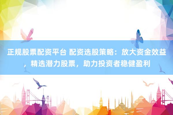 正规股票配资平台 配资选股策略：放大资金效益，精选潜力股票，助力投资者稳健盈利