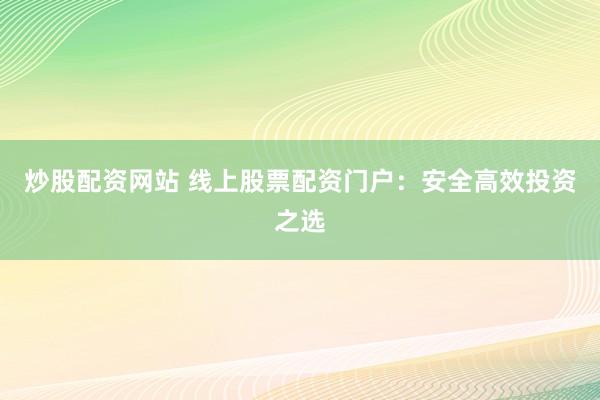 炒股配资网站 线上股票配资门户：安全高效投资之选