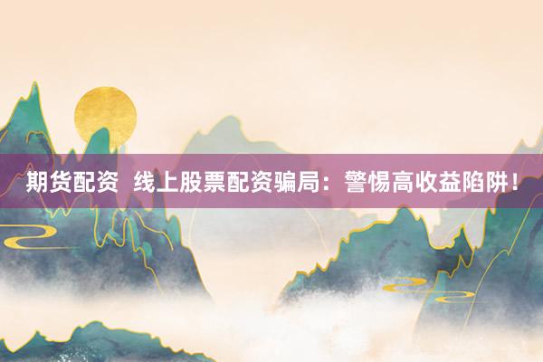 期货配资  线上股票配资骗局：警惕高收益陷阱！