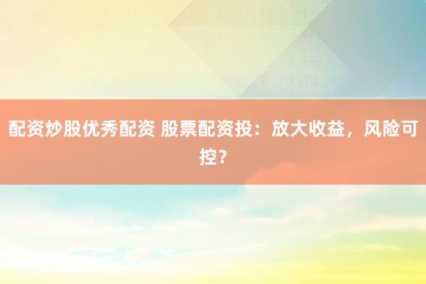 配资炒股优秀配资 股票配资投：放大收益，风险可控？