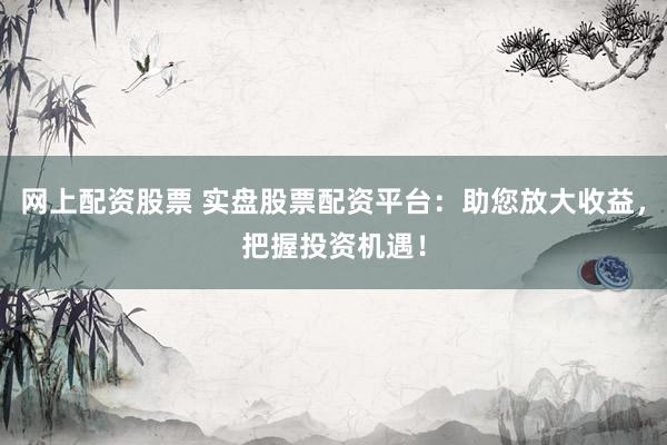 网上配资股票 实盘股票配资平台：助您放大收益，把握投资机遇！