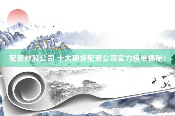 配资炒股公司 十大期货配资公司实力榜单揭秘！