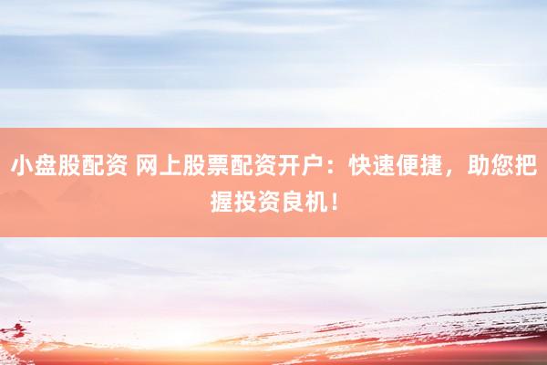 小盘股配资 网上股票配资开户：快速便捷，助您把握投资良机！