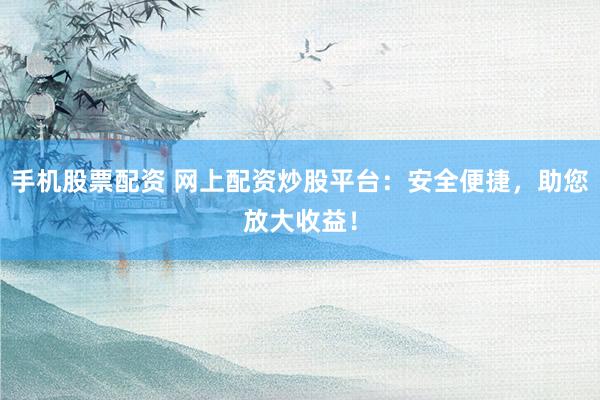 手机股票配资 网上配资炒股平台：安全便捷，助您放大收益！