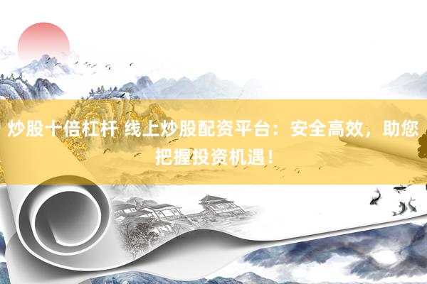 炒股十倍杠杆 线上炒股配资平台：安全高效，助您把握投资机遇！