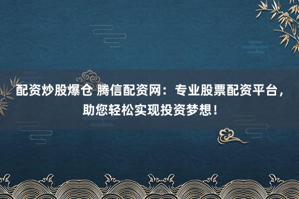 配资炒股爆仓 腾信配资网：专业股票配资平台，助您轻松实现投资梦想！