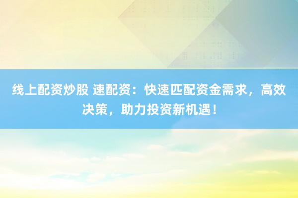 线上配资炒股 速配资：快速匹配资金需求，高效决策，助力投资新机遇！
