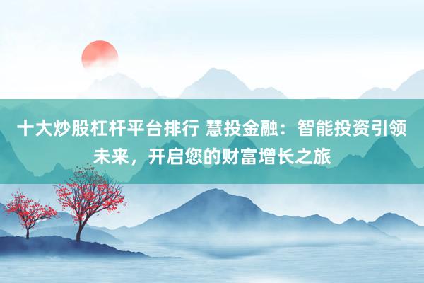十大炒股杠杆平台排行 慧投金融：智能投资引领未来，开启您的财富增长之旅