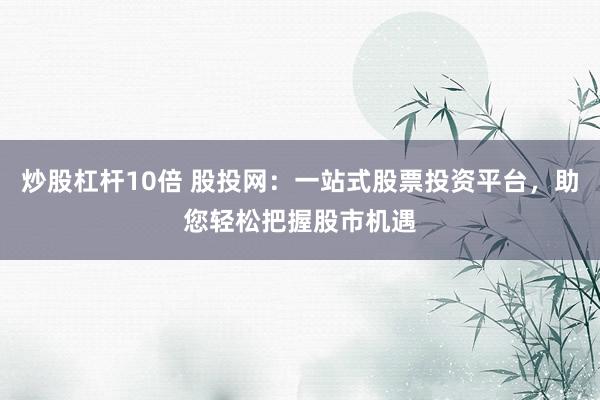 炒股杠杆10倍 股投网：一站式股票投资平台，助您轻松把握股市机遇