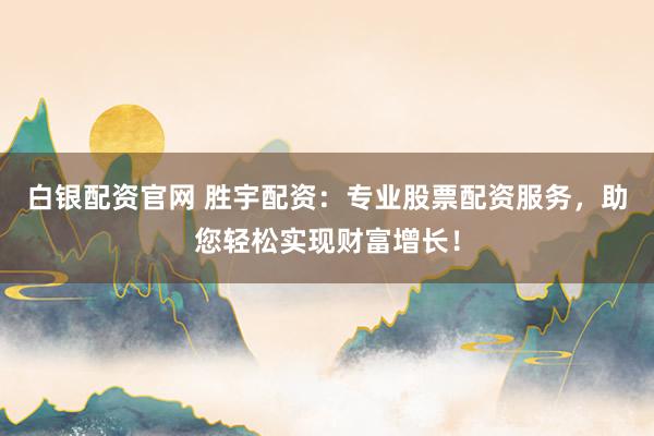 白银配资官网 胜宇配资：专业股票配资服务，助您轻松实现财富增长！