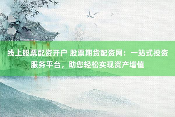 线上股票配资开户 股票期货配资网：一站式投资服务平台，助您轻松实现资产增值