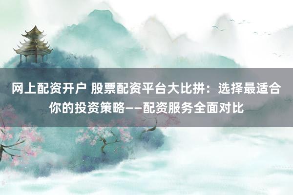网上配资开户 股票配资平台大比拼：选择最适合你的投资策略——配资服务全面对比