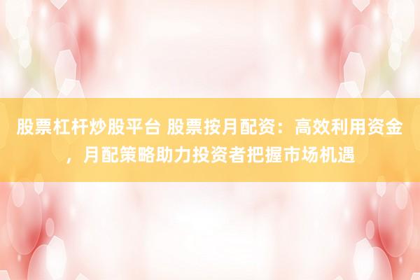股票杠杆炒股平台 股票按月配资：高效利用资金，月配策略助力投资者把握市场机遇