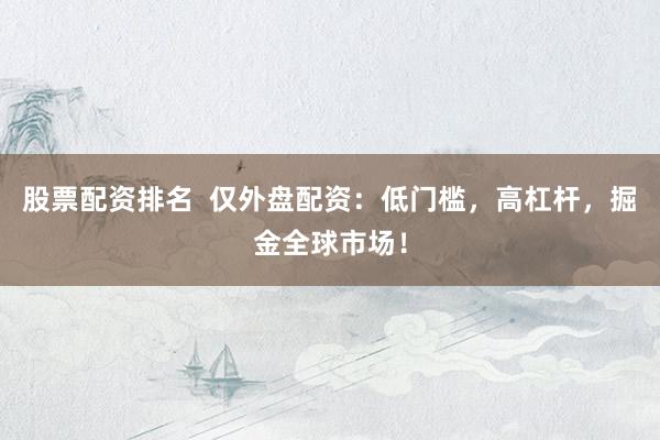 股票配资排名  仅外盘配资：低门槛，高杠杆，掘金全球市场！