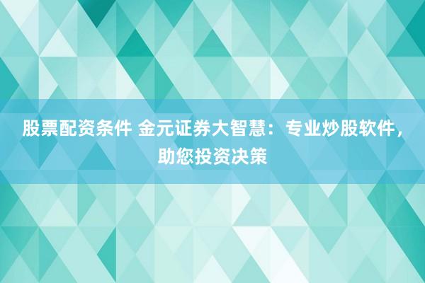 股票配资条件 金元证券大智慧：专业炒股软件，助您投资决策
