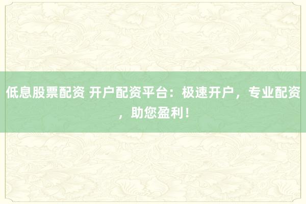 低息股票配资 开户配资平台：极速开户，专业配资，助您盈利！