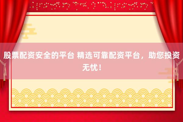 股票配资安全的平台 精选可靠配资平台，助您投资无忧！