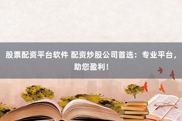 股票配资平台软件 配资炒股公司首选：专业平台，助您盈利！