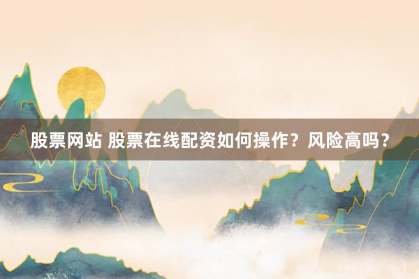 股票网站 股票在线配资如何操作？风险高吗？