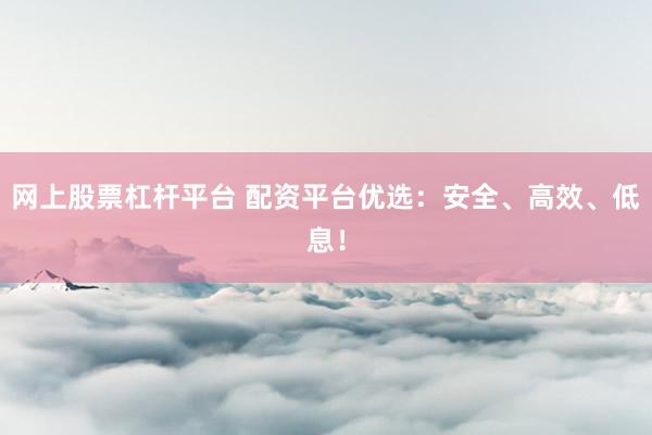 网上股票杠杆平台 配资平台优选：安全、高效、低息！
