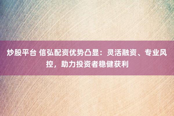 炒股平台 信弘配资优势凸显：灵活融资、专业风控，助力投资者稳健获利