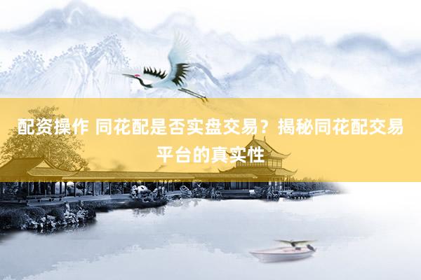 配资操作 同花配是否实盘交易？揭秘同花配交易平台的真实性