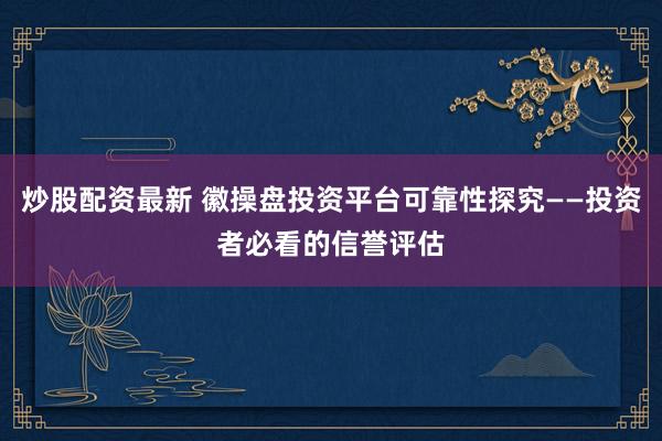 炒股配资最新 徽操盘投资平台可靠性探究——投资者必看的信誉评估