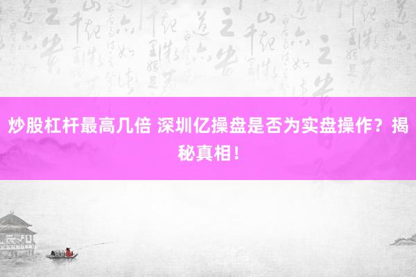 炒股杠杆最高几倍 深圳亿操盘是否为实盘操作？揭秘真相！