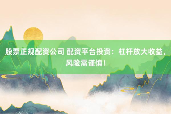 股票正规配资公司 配资平台投资：杠杆放大收益，风险需谨慎！