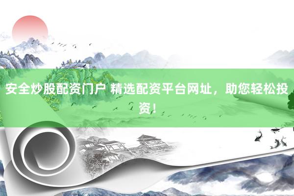 安全炒股配资门户 精选配资平台网址，助您轻松投资！