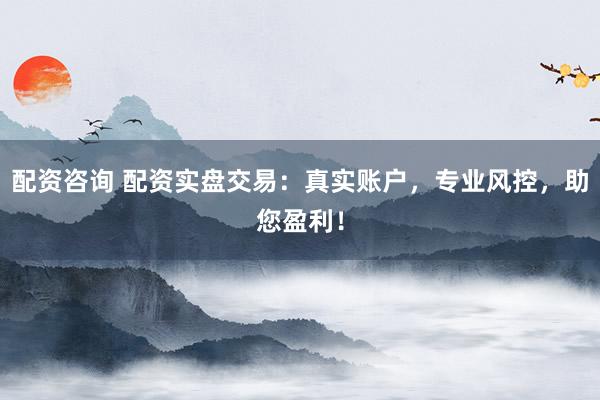 配资咨询 配资实盘交易：真实账户，专业风控，助您盈利！