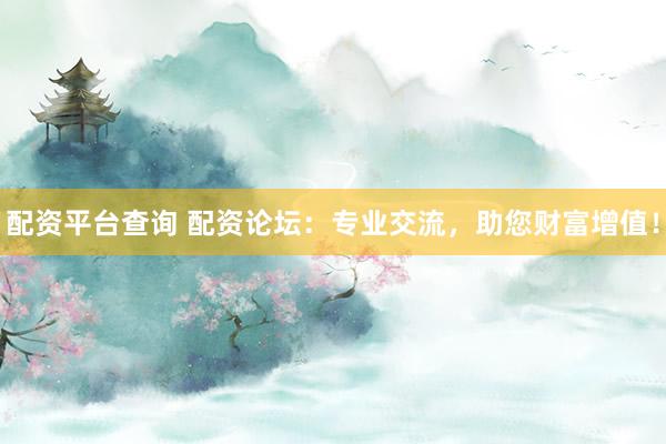 配资平台查询 配资论坛：专业交流，助您财富增值！