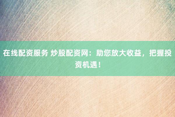 在线配资服务 炒股配资网：助您放大收益，把握投资机遇！