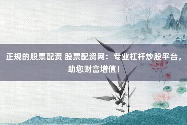 正规的股票配资 股票配资网：专业杠杆炒股平台，助您财富增值！