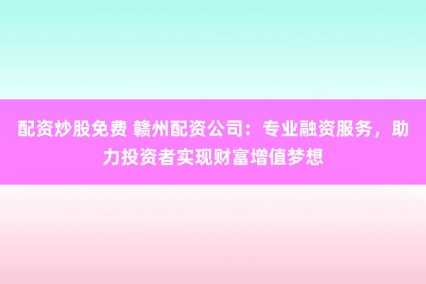 配资炒股免费 赣州配资公司：专业融资服务，助力投资者实现财富增值梦想