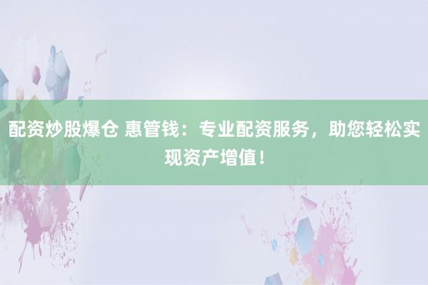 配资炒股爆仓 惠管钱：专业配资服务，助您轻松实现资产增值！