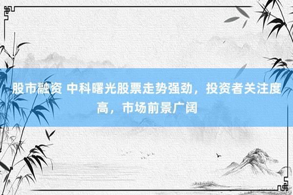 股市融资 中科曙光股票走势强劲，投资者关注度高，市场前景广阔