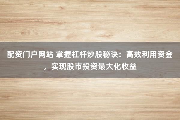 配资门户网站 掌握杠杆炒股秘诀：高效利用资金，实现股市投资最大化收益