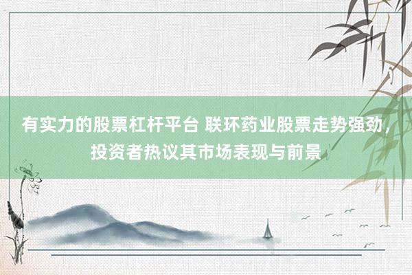 有实力的股票杠杆平台 联环药业股票走势强劲，投资者热议其市场表现与前景