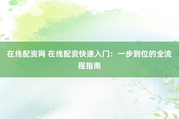 在线配资网 在线配资快速入门：一步到位的全流程指南