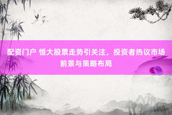 配资门户 恒大股票走势引关注，投资者热议市场前景与策略布局