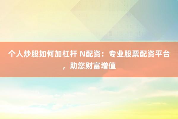 个人炒股如何加杠杆 N配资：专业股票配资平台，助您财富增值