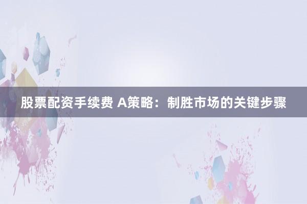 股票配资手续费 A策略：制胜市场的关键步骤