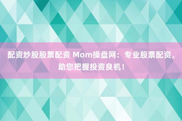 配资炒股股票配资 Mom操盘网：专业股票配资，助您把握投资良机！
