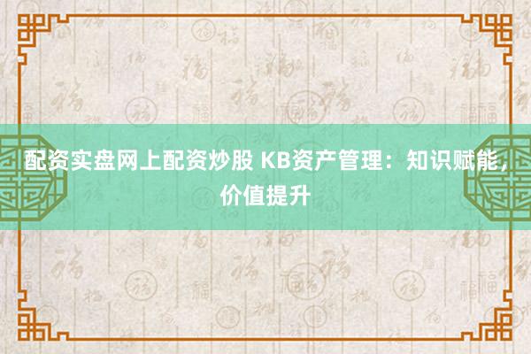配资实盘网上配资炒股 KB资产管理：知识赋能，价值提升