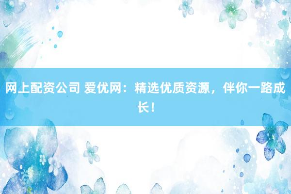 网上配资公司 爱优网：精选优质资源，伴你一路成长！
