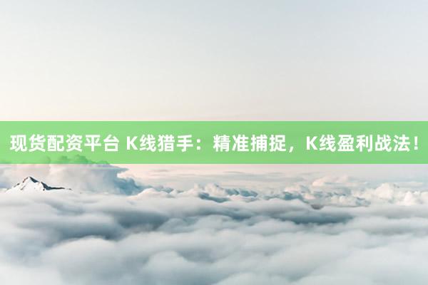 现货配资平台 K线猎手：精准捕捉，K线盈利战法！
