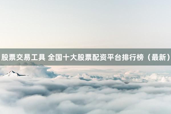 股票交易工具 全国十大股票配资平台排行榜（最新）