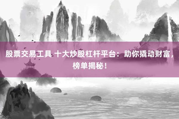 股票交易工具 十大炒股杠杆平台：助你撬动财富，榜单揭秘！